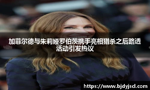 壹号国际加菲尔德与朱莉娅罗伯茨携手亮相猎杀之后路透活动引发热议
