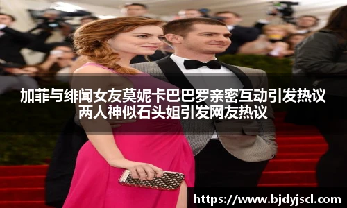壹号国际加菲与绯闻女友莫妮卡巴巴罗亲密互动引发热议两人神似石头姐引发网友热议