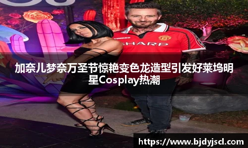 壹号国际加奈儿梦奈万圣节惊艳变色龙造型引发好莱坞明星Cosplay热潮