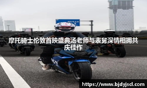 壹号国际摩托骑士伦敦首映盛典汤老师与表舅深情相拥共庆佳作