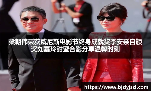 壹号国际梁朝伟荣获威尼斯电影节终身成就奖李安亲自颁奖刘嘉玲甜蜜合影分享温馨时刻