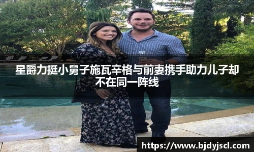 壹号国际星爵力挺小舅子施瓦辛格与前妻携手助力儿子却不在同一阵线