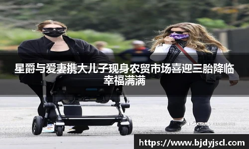 壹号国际星爵与爱妻携大儿子现身农贸市场喜迎三胎降临幸福满满