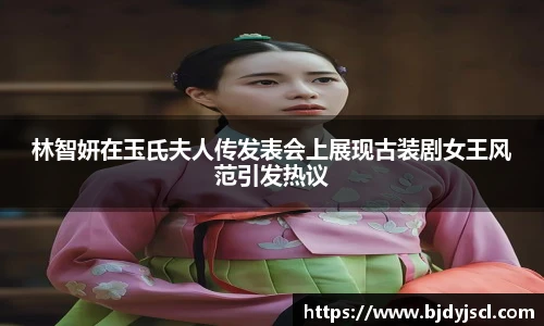 壹号国际林智妍在玉氏夫人传发表会上展现古装剧女王风范引发热议
