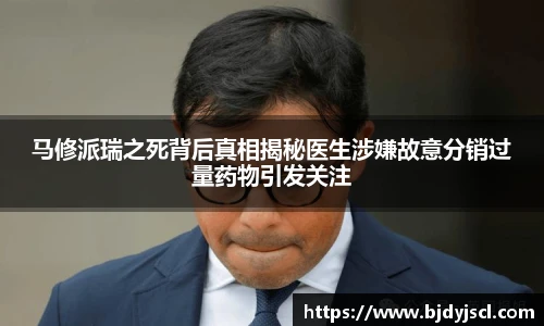 壹号国际马修派瑞之死背后真相揭秘医生涉嫌故意分销过量药物引发关注