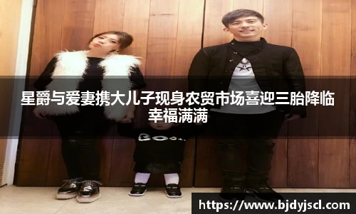 壹号国际星爵与爱妻携大儿子现身农贸市场喜迎三胎降临幸福满满