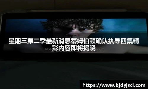 壹号国际星期三第二季最新消息蒂姆伯顿确认执导四集精彩内容即将揭晓