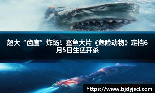 壹号国际超大“齿度”炸场！鲨鱼大片《危险动物》定档6月5日生猛开杀