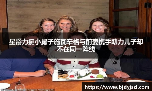 壹号国际星爵力挺小舅子施瓦辛格与前妻携手助力儿子却不在同一阵线