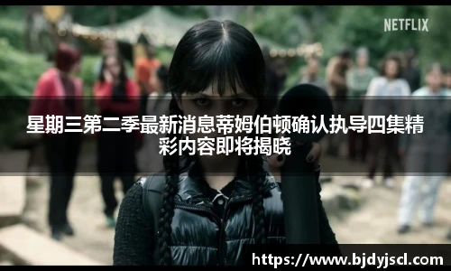 壹号国际星期三第二季最新消息蒂姆伯顿确认执导四集精彩内容即将揭晓